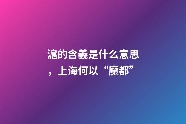 滬的含義是什么意思，上海何以“魔都”-第1張-觀點-玄機派